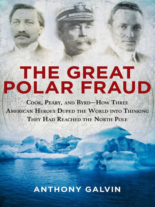Title details for The Great Polar Fraud: Cook, Peary, and Byrd?How Three American Heroes Duped the World into Thinking They Had Reached the North Pole by Anthony Galvin - Available